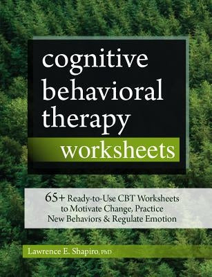Cognitive Behavioral Therapy Worksheets: 65+ Ready-To-Use CBT Worksheets to Motivate Change, Practice New Behaviors & Regulate Emotion by Shapiro, Lawrence
