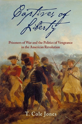 Captives of Liberty: Prisoners of War and the Politics of Vengeance in the American Revolution by Jones, T. Cole