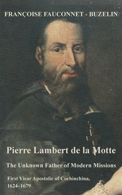 Pierre Lambert de la Motte: The Unknown Father of the Modern Missions: First Vicar Apostolic of Cochinchina, 1624-1679 by Fauconnet-Buzelin, Francoise