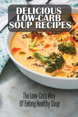 Delicious Low-Carb Soup Recipes: The Low-Carb Way Of Eating Healthy Soup by Teeple, Brant