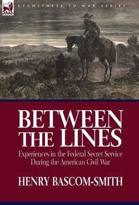 Between the Lines: Experiences in the Federal Secret Service During the American Civil War by Bascom-Smith, Henry