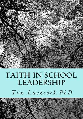 Faith in School Leadership: Integrating Spirituality, Pastoral Ministry, Administrative Philosophy and the Theology of Education in the Practice o by Luckcock, Tim