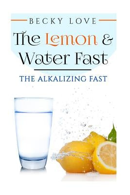The Lemon and Water Fast: Alkaline Diet: Lemon and Water Fasting (healthy living, intermittent fasting, fasting diet, fast for weight loss, fast by Love, Becky