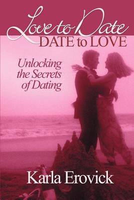 Love to Date-Date to Love: Unlocking the Secrets of Dating by Erovick, Karla