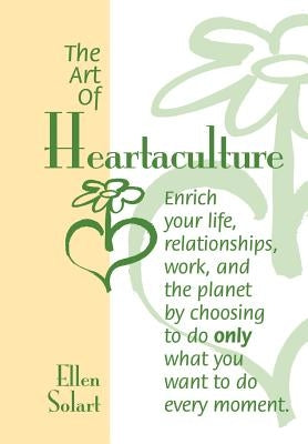 The Art of Heartaculture: Enrich your life, relatoinships, work, and the Planet by choosing to do only what you want to do every moment by Solart, Ellen