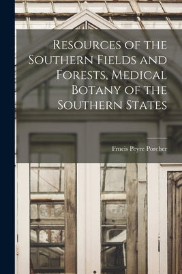 Resources of the Southern Fields and Forests, Medical Botany of the Southern States by Porcher, Frncis Peyre