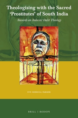 Theologising with the Sacred 'Prostitutes' of South India: Towards an Indecent Dalit Theology by Parker, Eve Rebecca