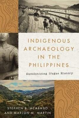 Indigenous Archaeology in the Philippines: Decolonizing Ifugao History by Acabado, Stephen