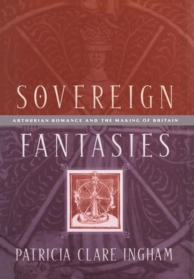 Sovereign Fantasies: Arthurian Romance and the Making of Britain by Ingham, Patricia Clare