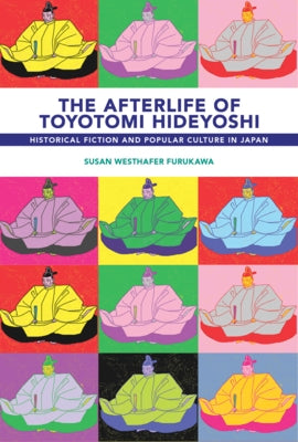 The Afterlife of Toyotomi Hideyoshi: Historical Fiction and Popular Culture in Japan by Furukawa, Susan Westhafer