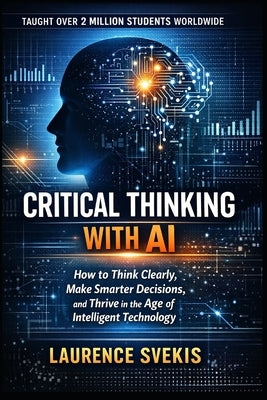 Critical Thinking With AI: How to Think Clearly, Make Smarter Decisions, and Thrive in the Age of Intelligent Technology by Svekis, Laurence Lars