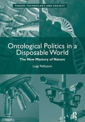 Ontological Politics in a Disposable World: The New Mastery of Nature by Pellizzoni, Luigi