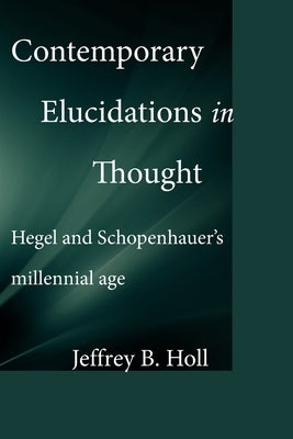 Contemporary Elucidations in Thought: Hegel and Schopenhauer's millennial age by Holl, Jeffrey B.
