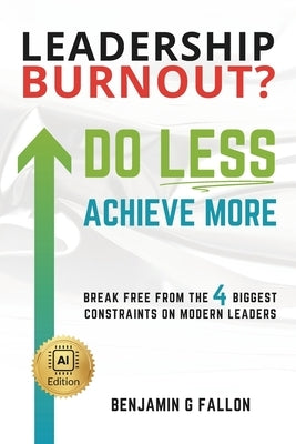 Leadership Burnout? Do LESS. Achieve More.: Breaking the 4 Biggest Constraints on Modern Leaders by Fallon, Benjamin