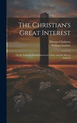 The Christian's Great Interest; or the Trial of a Saving Interest in Christ, and the way to Attain It by Chalmers, Thomas