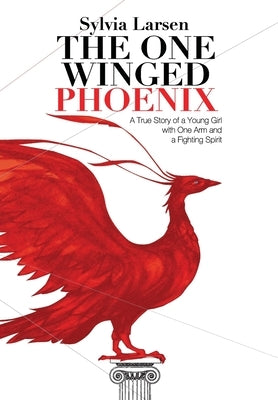 The One Winged Phoenix: A True Story of a Young Girl with One Arm and a Fighting Spirit by Larsen, Sylvia