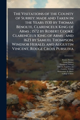 The Visitations of the County of Surrey: Made and Taken in the Years 1530 by Thomas Benolte, Clarenceux King of Arms; 1572 by Robert Cooke, Clarenceux by Benolt, Thomas