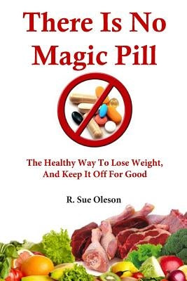 There Is No Magic Pill: The Healthy Way To Lose Weight, And Keep It Off For Good by Oleson, R. Sue