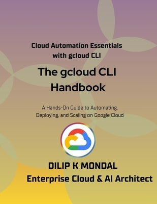 The gcloud CLI Handbook: The Google Cloud CLI for Developers, DevOps and Cloud SREs: Automate, Deploy, and Scale by Mondal, Dilip Kumar