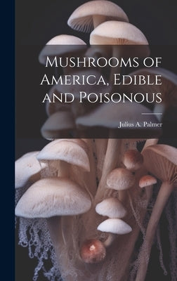 Mushrooms of America, Edible and Poisonous by Palmer, Julius a. 1840-1899