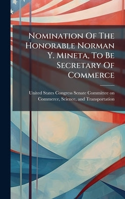 Nomination Of The Honorable Norman Y. Mineta, To Be Secretary Of Commerce by United States Congress Senate Committ