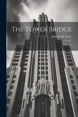 The Tower Bridge; a Lecture by Barry, John Wolfe