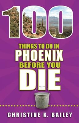 100 Things to Do in Phoenix Before You Die by Bailey, Christine