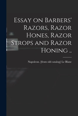 Essay on Barbers' Razors, Razor Hones, Razor Strops and Razor Honing .. by Le Blanc, Napoleon [From Old Catalog]