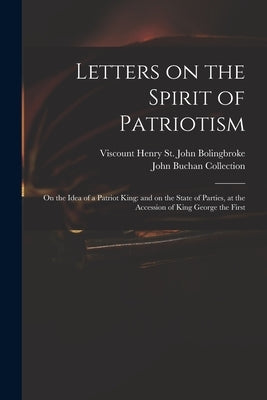 Letters on the Spirit of Patriotism: on the Idea of a Patriot King: and on the State of Parties, at the Accession of King George the First by Bolingbroke, Henry St John Viscount