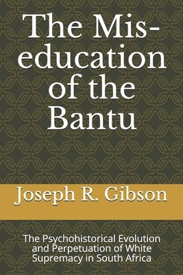 The Mis-education of the Bantu: The Psychohistorical Evolution and Perpetuation of White Supremacy in South Africa by Gibson, Joseph R.
