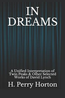 In Dreams: A Unified Interpretation of Twin Peaks & Other Selected Works of David Lynch by Horton, H. Perry