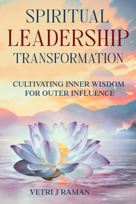 SPIRITUAL LEADERSHIP TRANSFORMATION Cultivating Inner Wisdom For Outer Influence by J. Raman, Vetri