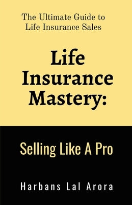 Life Insurance Mastery: Selling Like A Pro: The Ultimate Guide to Life Insurance Sales by Harbans Lal Arora