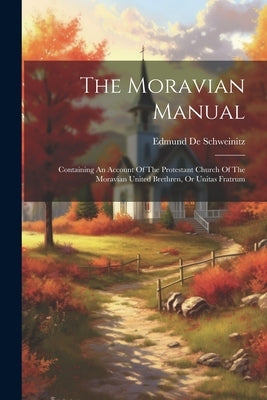 The Moravian Manual: Containing An Account Of The Protestant Church Of The Moravian United Brethren, Or Unitas Fratrum by Schweinitz, Edmund de