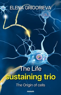The Life sustaining trio: The Origin of cells by Grigorieva, Elena