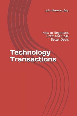 Technology Transactions: How to Negotiate, Draft and Close Better Deals by Newman, John Andrew