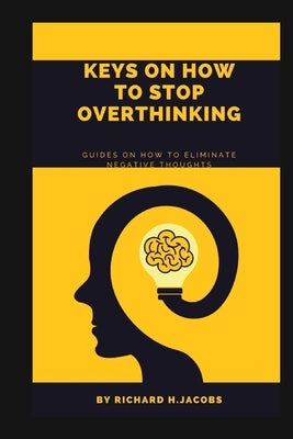 Keys on How to Stop Overthinking.: Guides on how to eliminate negative thoughts by Jacobs, Richard H.