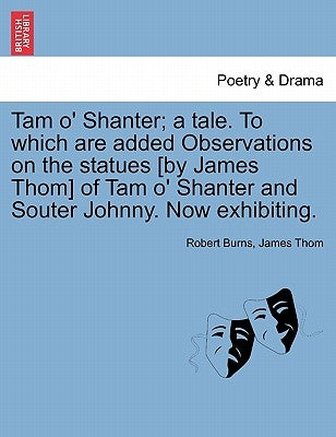 Tam O' Shanter; A Tale. to Which Are Added Observations on the Statues [By James Thom] of Tam O' Shanter and Souter Johnny. Now Exhibiting. by Burns, Robert
