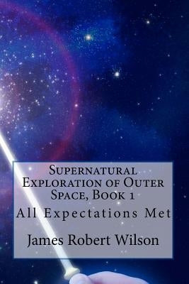 Supernatural Exploration of Outer Space, Book 1: All Expectations Met by Wilson, James