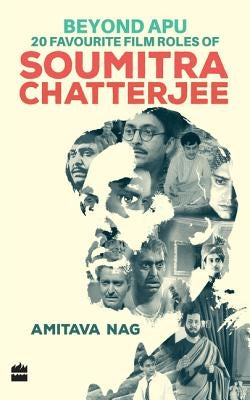 Beyond Apu: 20 Favourite Film Roles of Soumitra Chatterjee by Nag, Amitava