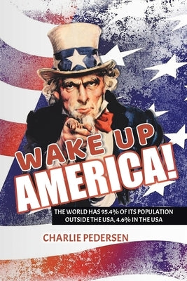 Wake Up America!: The USA Has 4.7% of the World's Population, Outside the Usa, 95.4% by Pedersen, Charlie