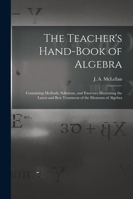 The Teacher's Hand-book of Algebra [microform]: Containing Methods, Solutions, and Exercises Illustrating the Latest and Best Treatment of the Element by McLellan, J. a. (James Alexander) 18