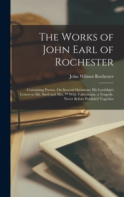 The Works of John Earl of Rochester: Containing Poems, On Several Occasions: His Lordship's Letters to Mr. Savil and Mrs. ** With Valentinian, a Trage by Rochester, John Wilmot