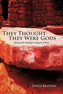 They Thought They Were Gods: Novel of the Spanish Conquest of Peru by Britton, David