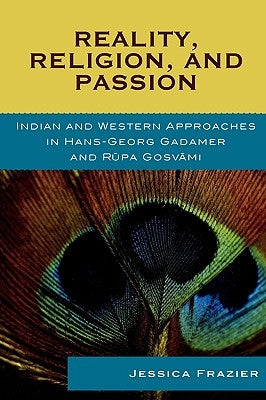 Reality, Religion, and Passion: Indian and Western Approaches in Hans-Georg Gadamer and Rupa Gosvami by Frazier, Jessica