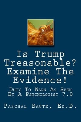 Is Trump Treasonable? Examine The Evidence.: Duty To Warn As Seen By A Psychologist 7.0 by Baute Ed D., Paschal