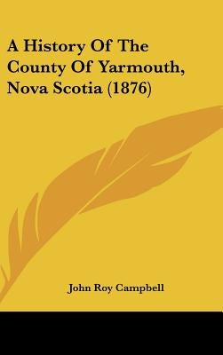 A History Of The County Of Yarmouth, Nova Scotia (1876) by Campbell, John Roy