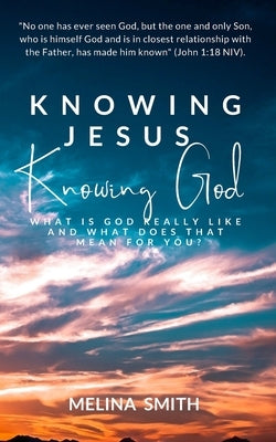 Knowing Jesus Knowing God: What is God Really Like and What Does That Mean for You? by Smith, Melina