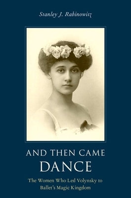 And Then Came Dance: The Women Who Led Volynsky to Ballet's Magic Kingdom by Rabinowitz, Stanley J.
