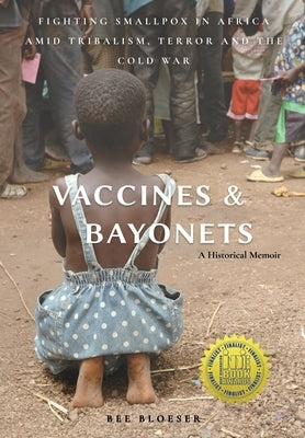 Vaccines and Bayonets: Fighting Smallpox in Africa amid Tribalism, Terror and the Cold War by Bloeser, Bee